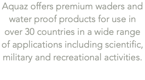 Aquaz offers premium waders and water proof products for use in over 30 countries in a wide range of applications including scientific, military and recreational activities.